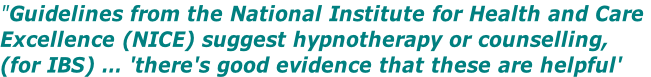 "Guidelines from the National Institute for Health and Care  Excellence (NICE) suggest hypnotherapy or counselling, (for IBS) … 'there's good evidence that these are helpful'